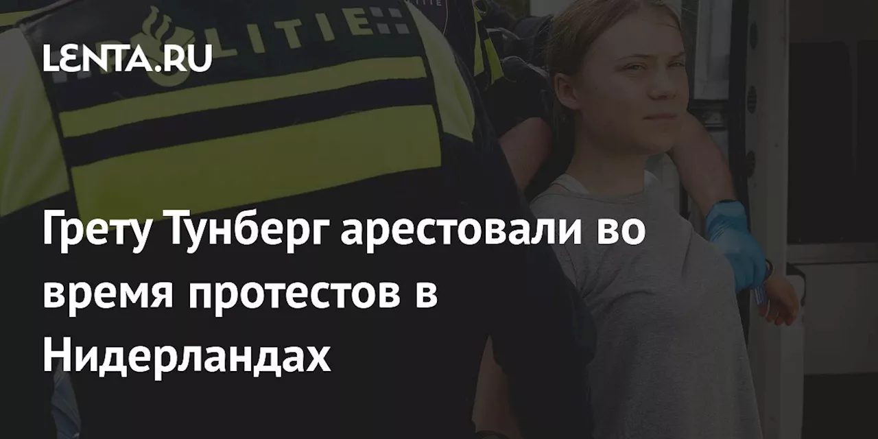 Грету Тунберг арестовали во время протестов в Нидерландах