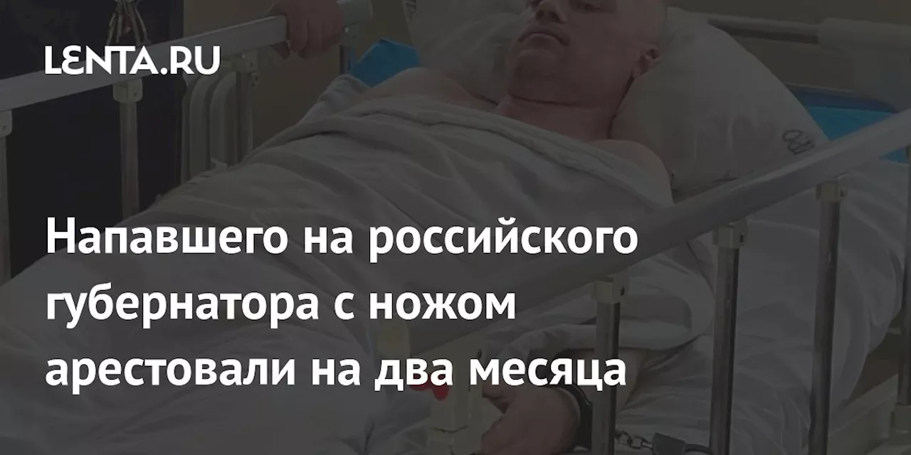 Напавшего на российского губернатора с ножом арестовали на два месяца