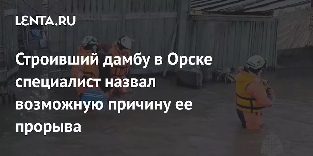 Строивший дамбу в Орске специалист назвал возможную причину ее прорыва