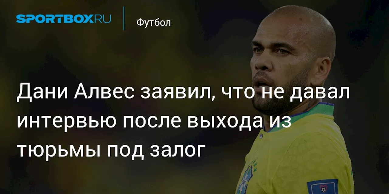 Дани Алвес заявил, что не давал интервью после выхода из тюрьмы под залог