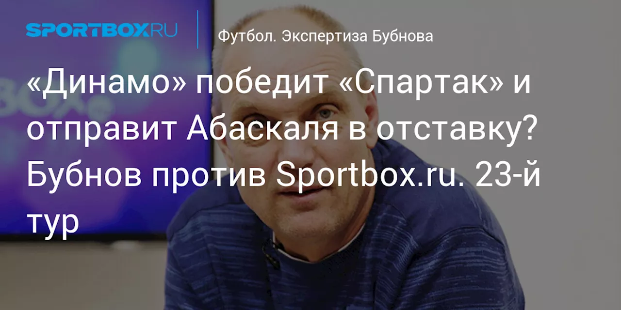 «Динамо» победит «Спартак» и отправит Абаскаля в отставку? Бубнов против Sportbox.ru. 23-й тур