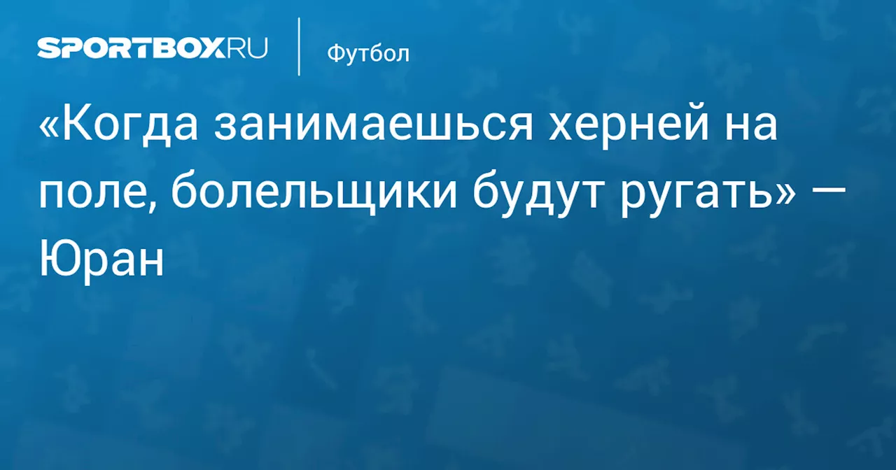 «Когда занимаешься херней на поле, болельщики будут ругать» — Юран