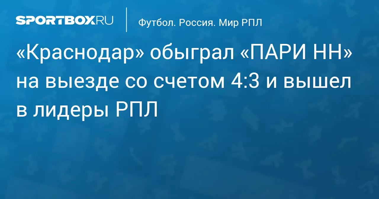 «Краснодар» в гостях обыграл «ПАРИ НН» со счетом 4:3 и вышел на первое место в таблице РПЛ