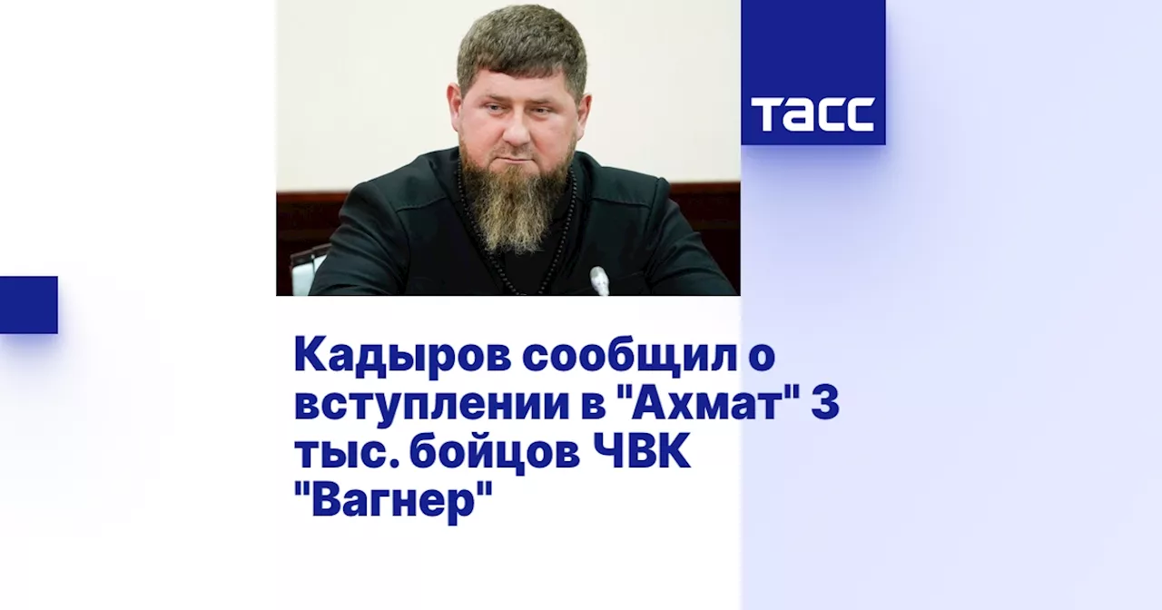 Кадыров сообщил о вступлении в 'Ахмат' 3 тыс. бойцов ЧВК 'Вагнер'