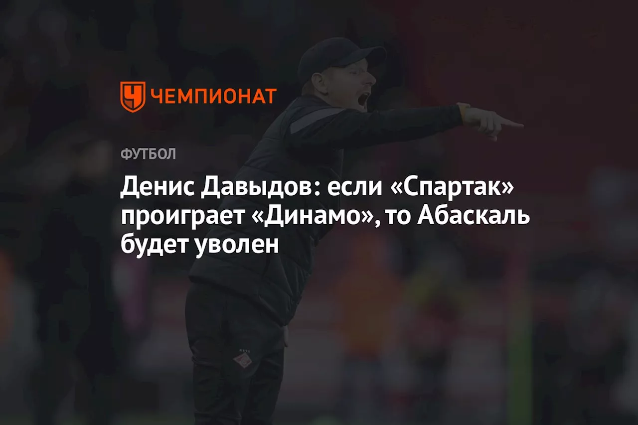 Денис Давыдов: если «Спартак» проиграет «Динамо», то Абаскаль будет уволен