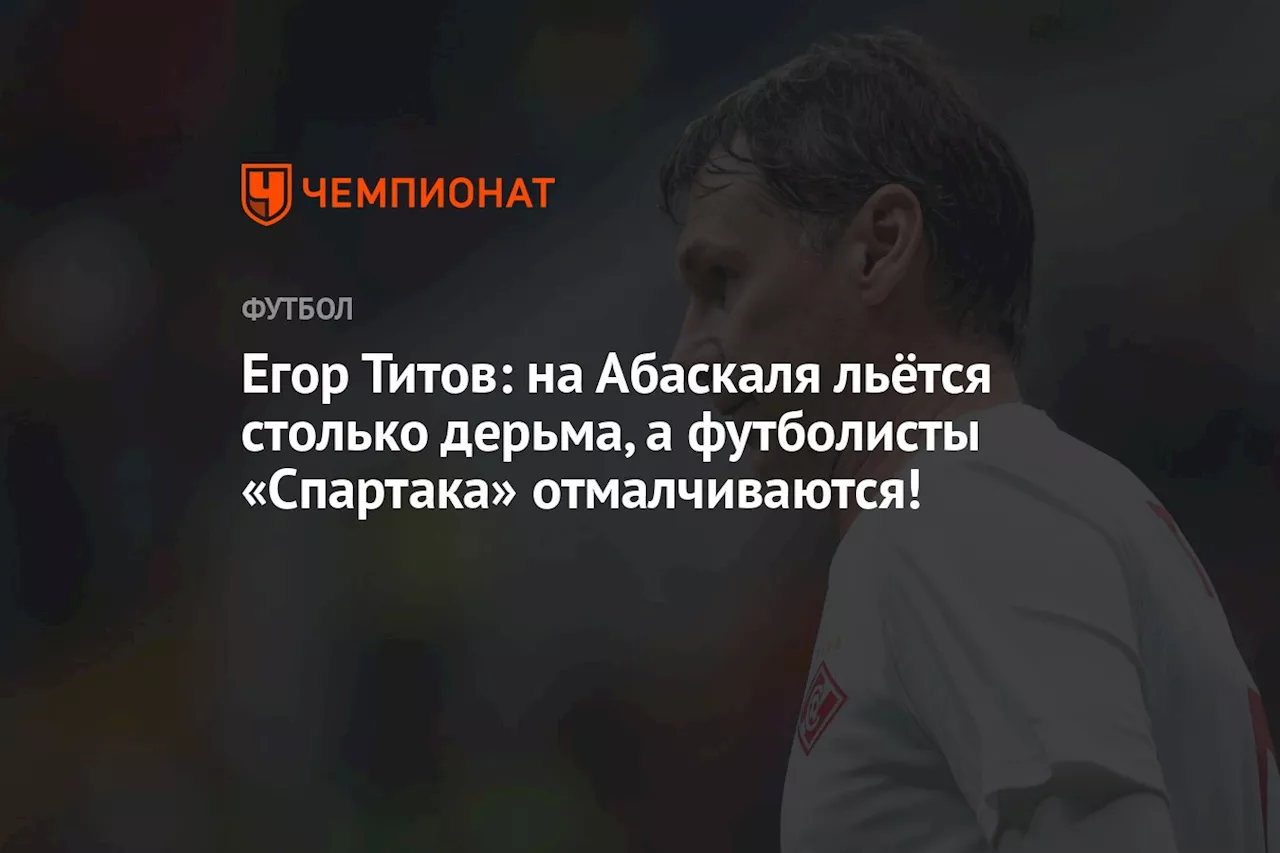 Егор Титов: на Абаскаля льётся столько дерьма, а футболисты «Спартака» отмалчиваются!