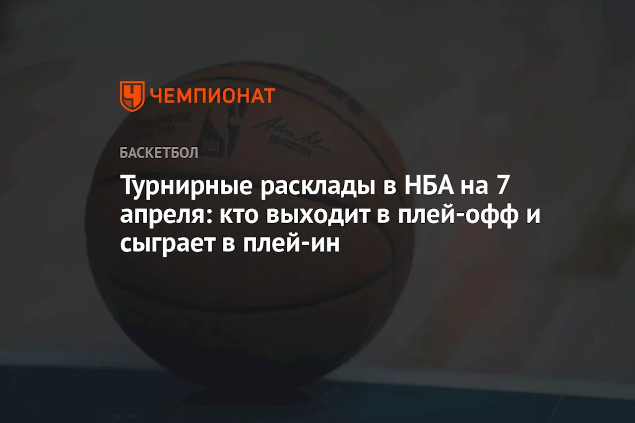 Турнирные расклады в НБА на 7 апреля: кто выходит в плей-офф и сыграет в плей-ин