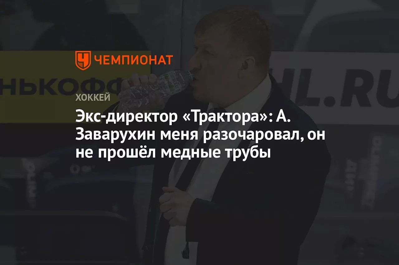 Экс-директор «Трактора»: А. Заварухин меня разочаровал, он не прошёл медные трубы