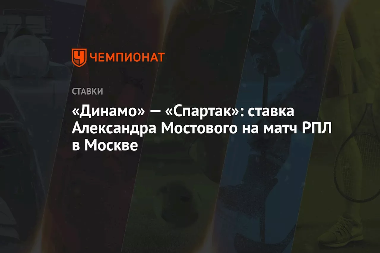 «Динамо» — «Спартак»: ставка Александра Мостового на матч РПЛ в Москве