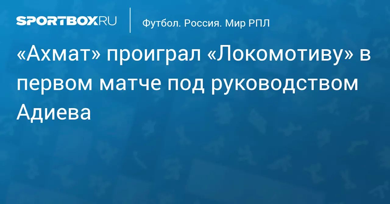 «Ахмат» проиграл «Локомотиву» в первом матче под руководством Адиева