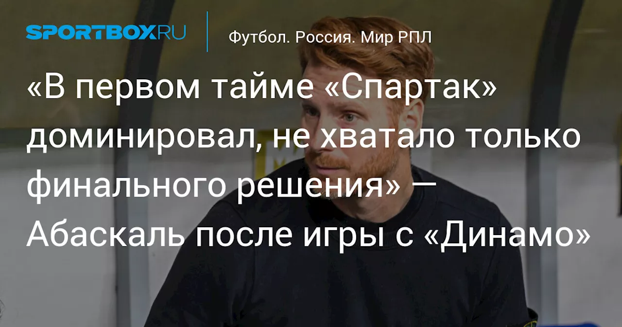 «В первом тайме «Спартак» доминировал, не хватало только финального решения» — Абаскаль после игры с «Динамо»