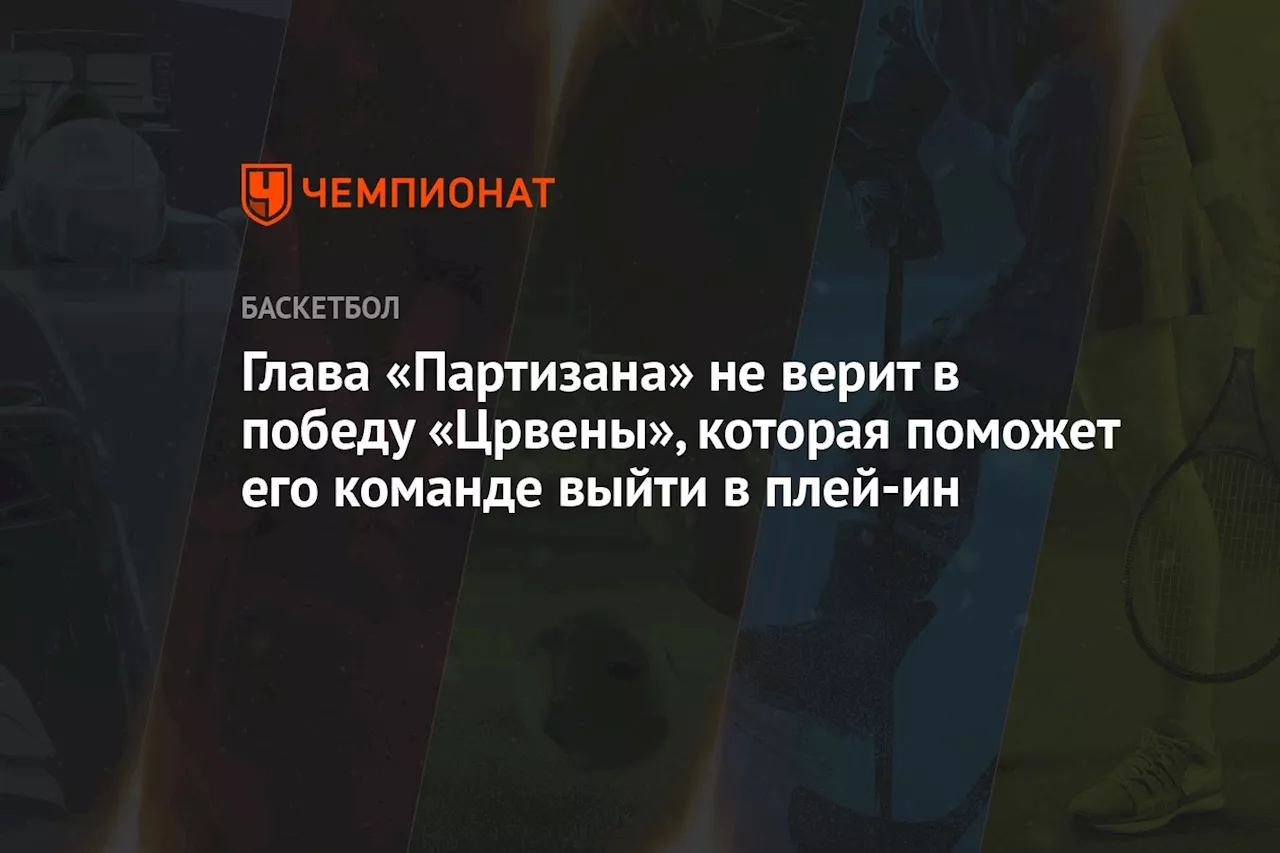 Глава «Партизана» не верит в победу «Црвены», которая поможет его команде выйти в плей-ин