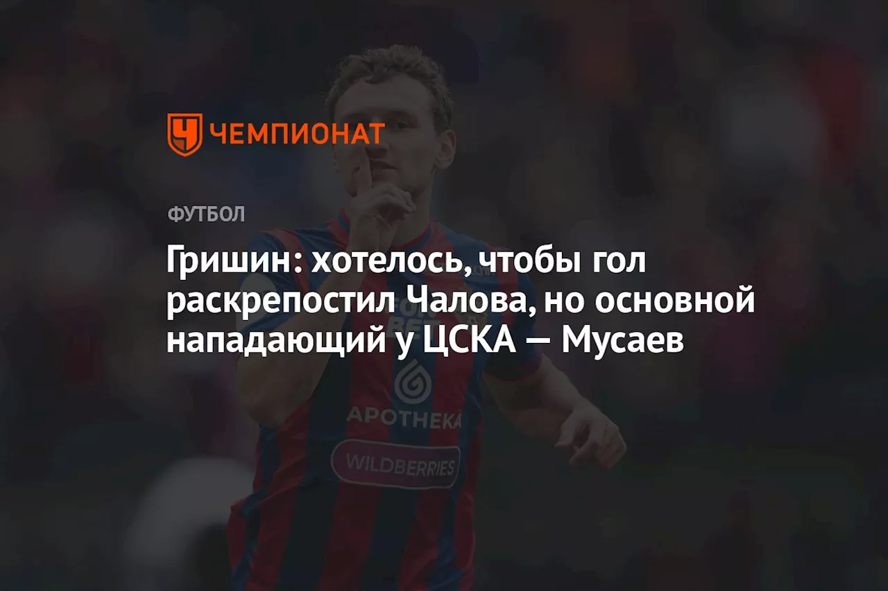 Гришин: хотелось, чтобы гол раскрепостил Чалова, но основной нападающий у ЦСКА — Мусаев