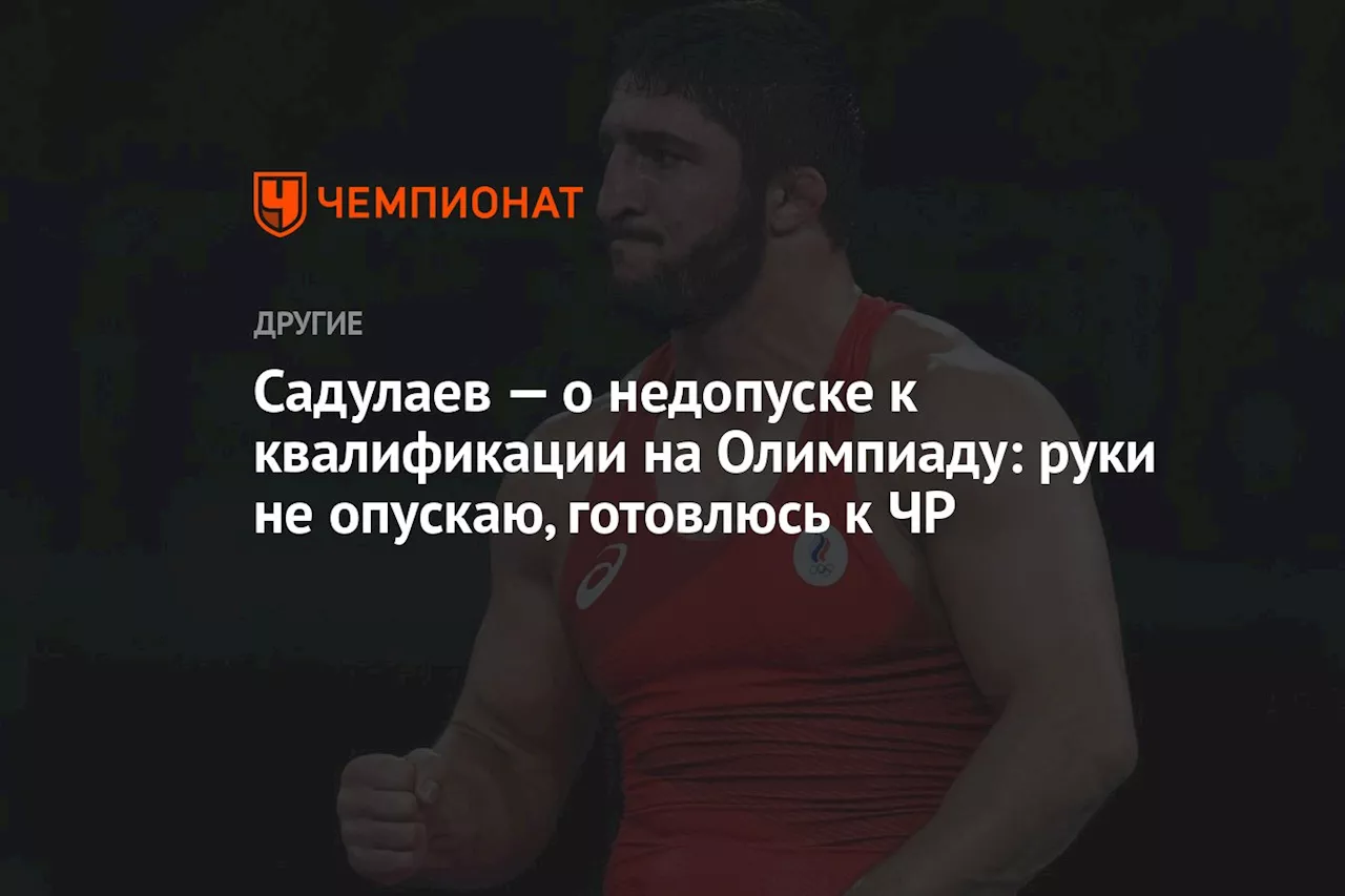 Садулаев — о недопуске к квалификации на Олимпиаду: руки не опускаю, готовлюсь к ЧР