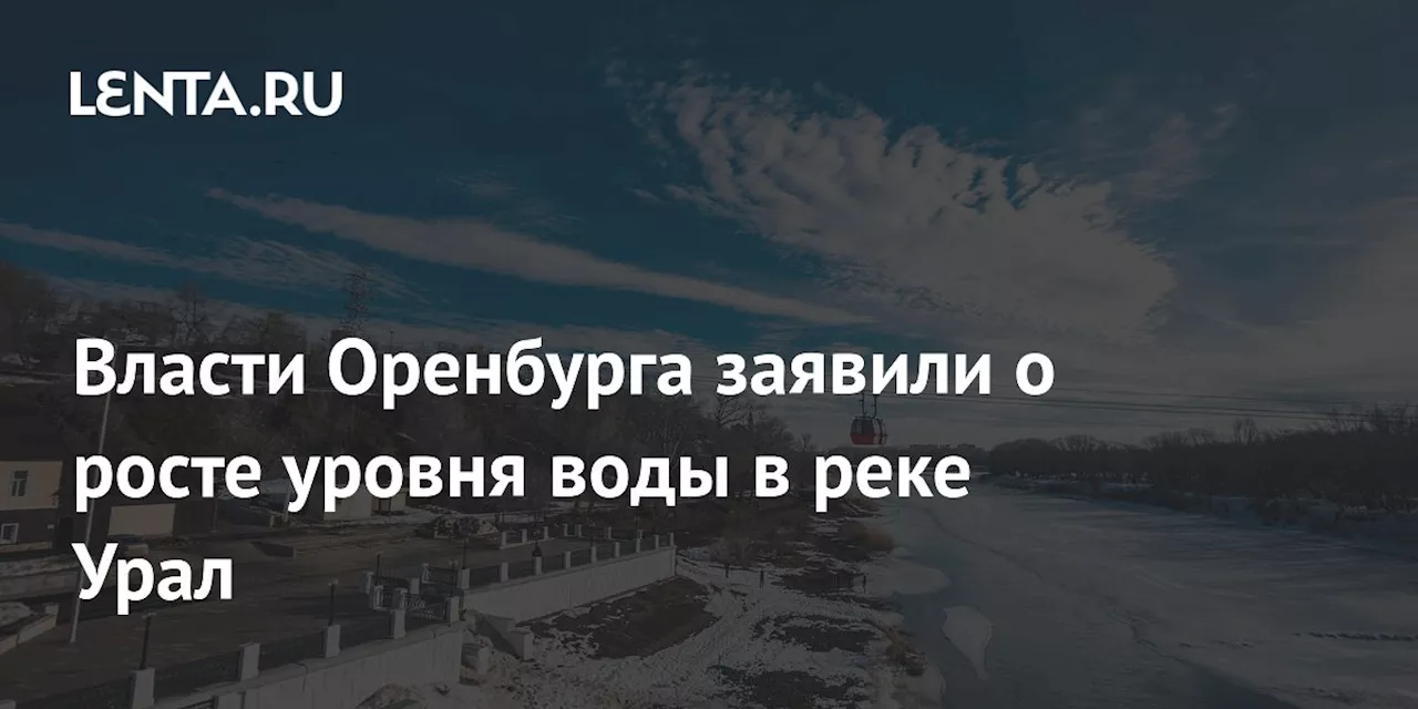 Власти Оренбурга заявили о росте уровня воды в реке Урал