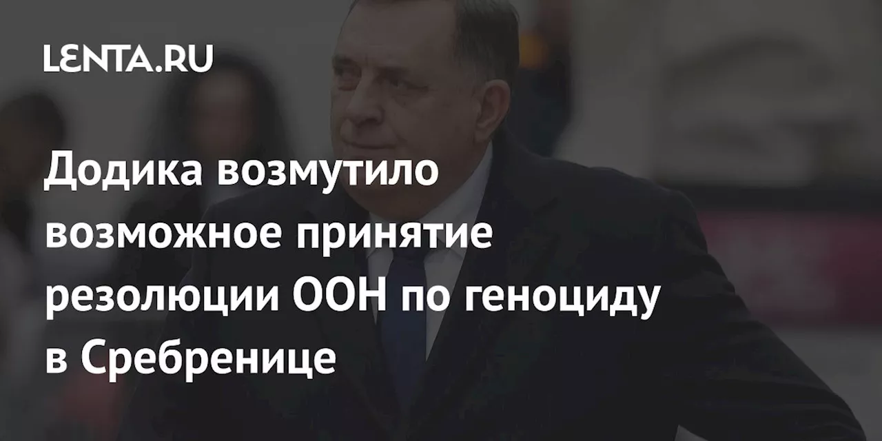 Додика возмутило возможное принятие резолюции ООН по геноциду в Сребренице