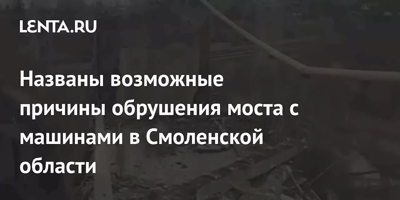 Названы возможные причины обрушения моста с машинами в Смоленской области