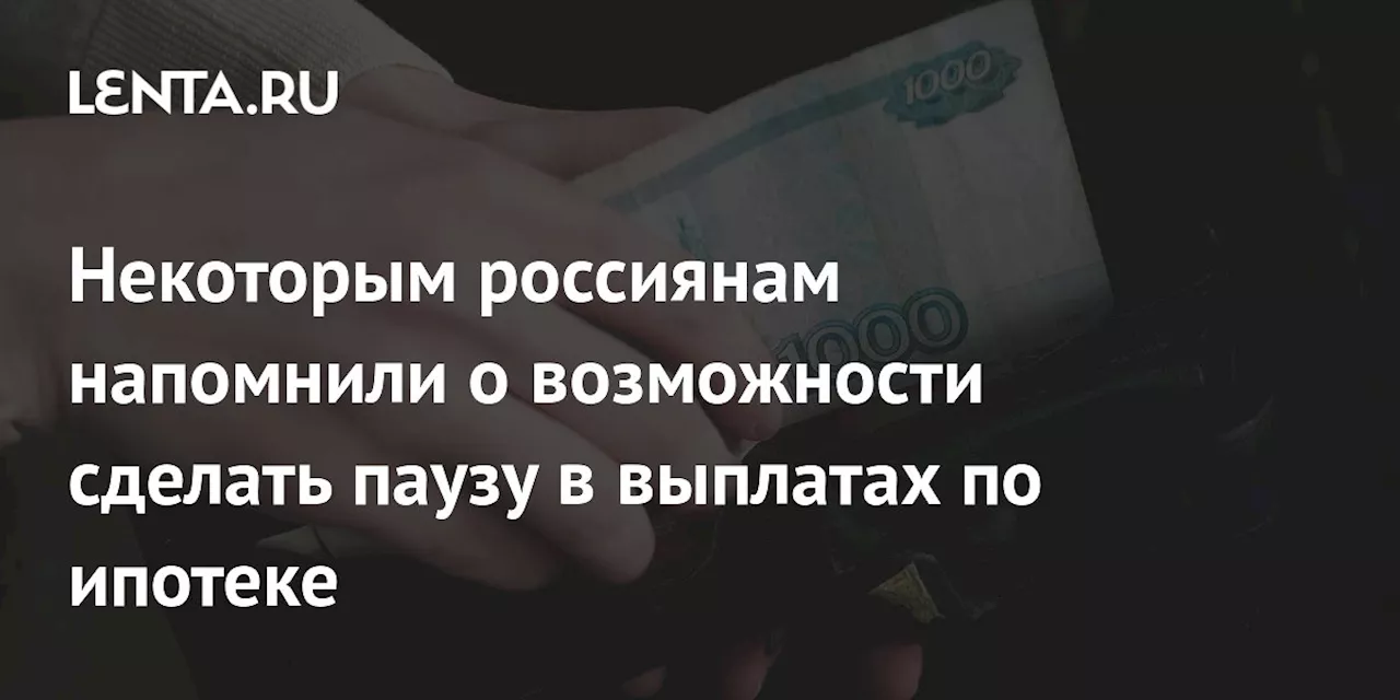 Некоторым россиянам напомнили о возможности сделать паузу в выплатах по ипотеке