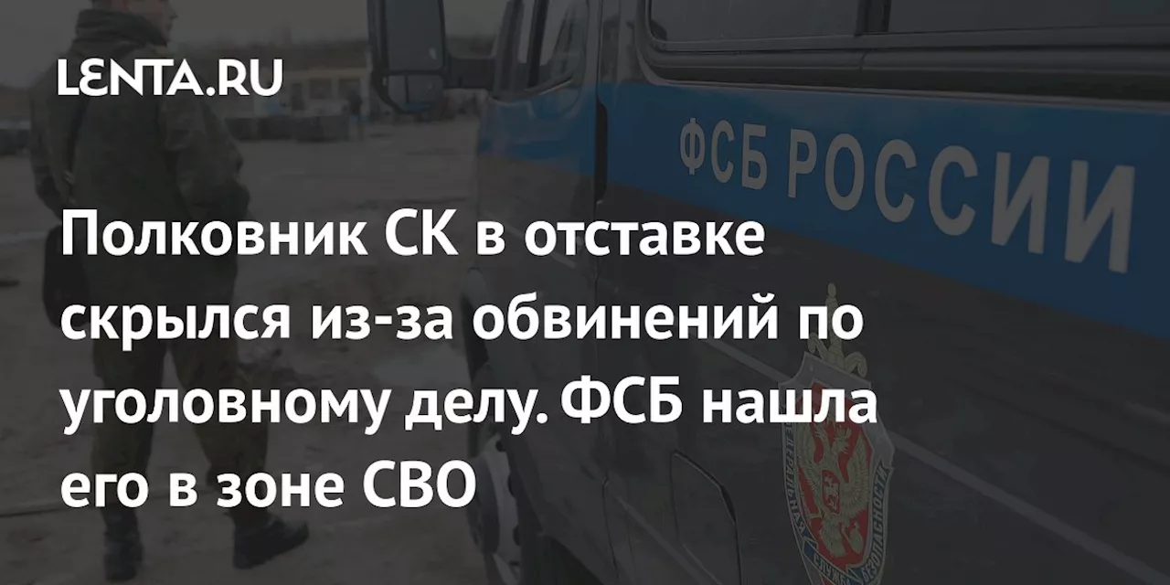 Полковник СК в отставке скрылся из-за обвинений по уголовному делу. ФСБ нашла его в зоне СВО