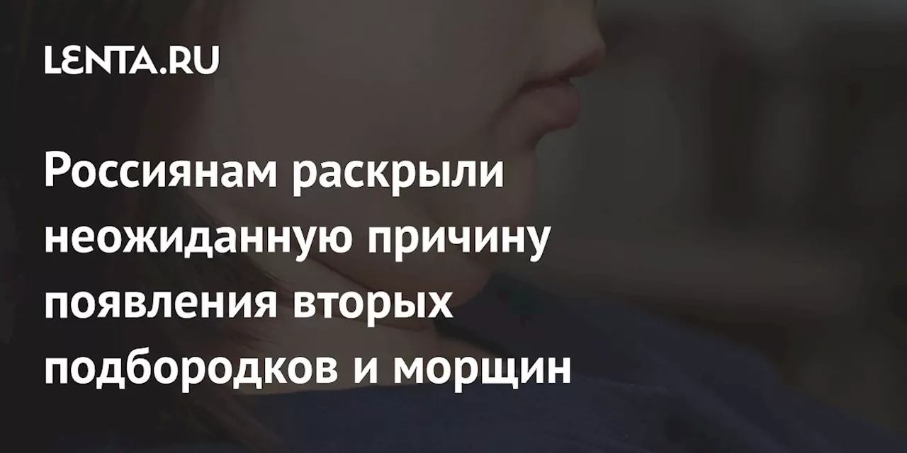 Россиянам раскрыли неожиданную причину появления вторых подбородков и морщин