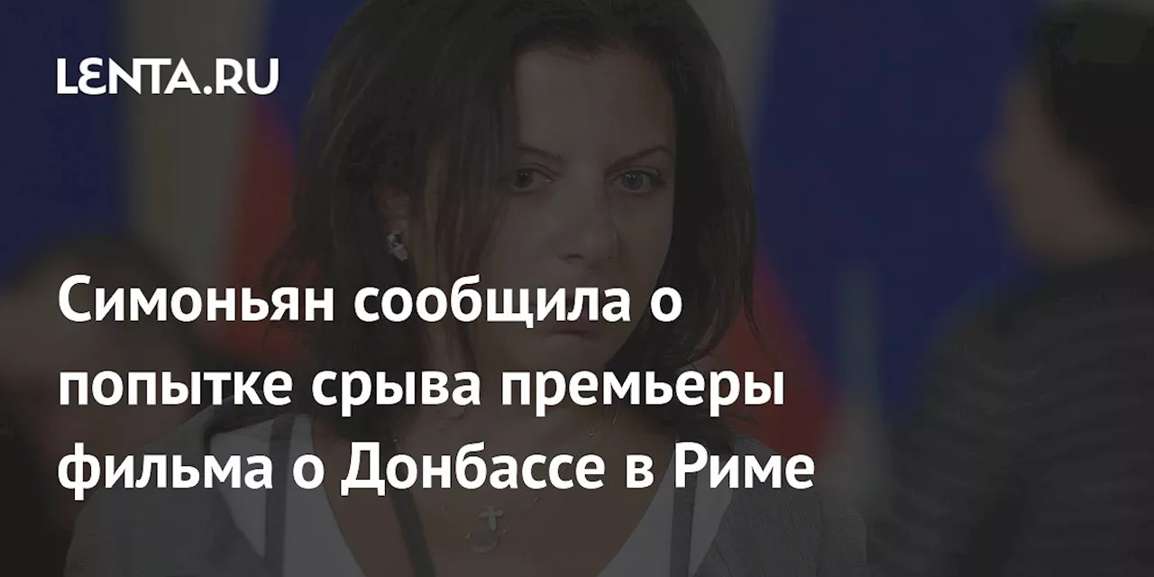 Симоньян сообщила о попытке срыва премьеры фильма о Донбассе в Риме