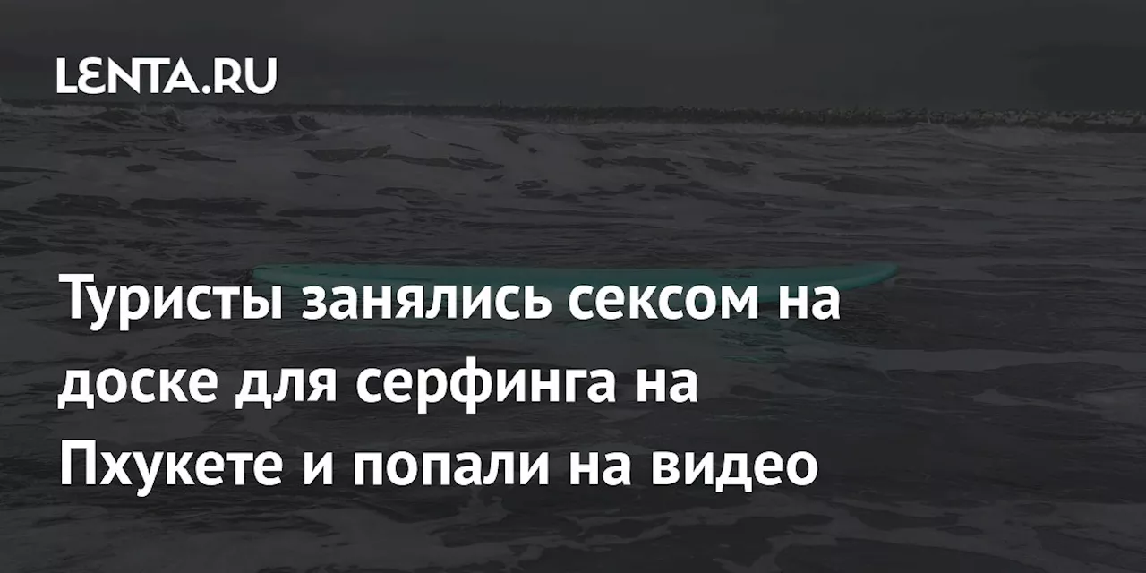 Туристы занялись сексом на доске для серфинга на Пхукете и попали на видео