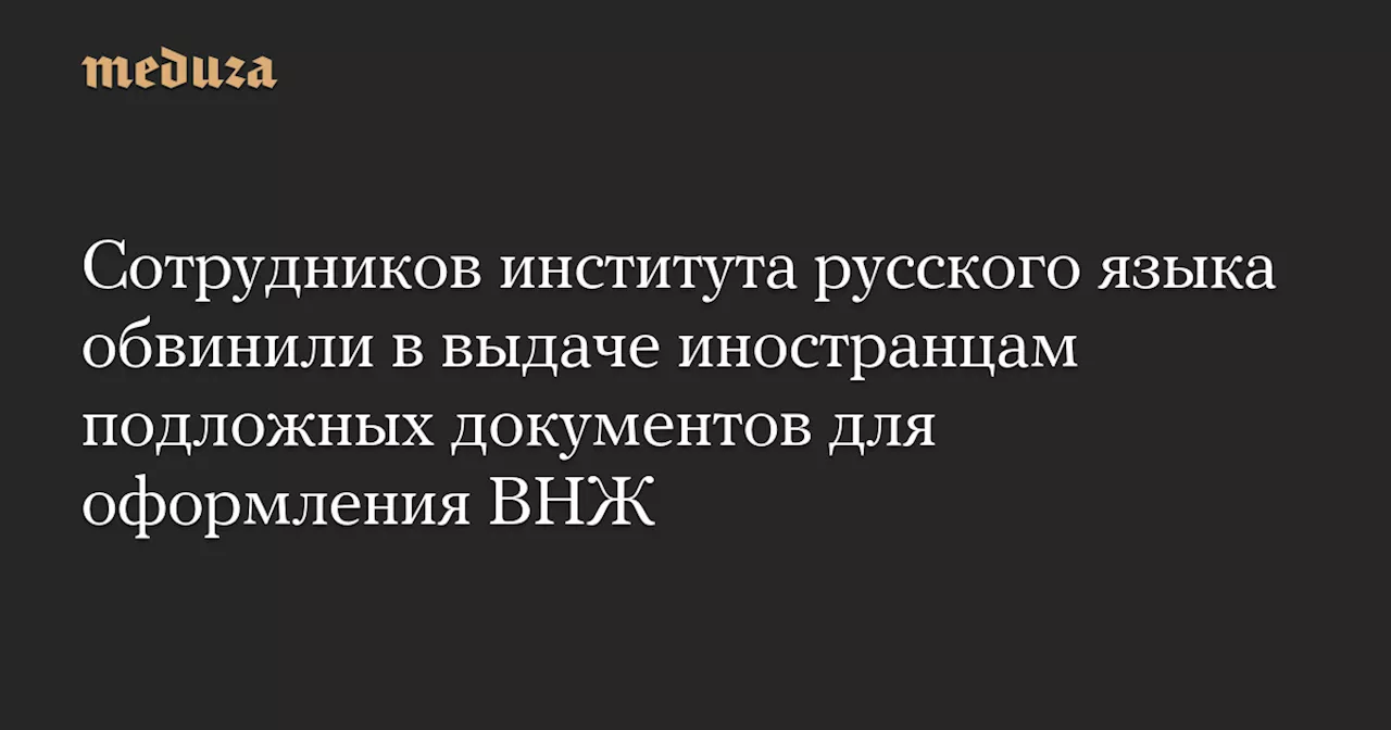 Сотрудников института русского языка обвинили в выдаче иностранцам подложных документов для оформления ВНЖ — Meduza