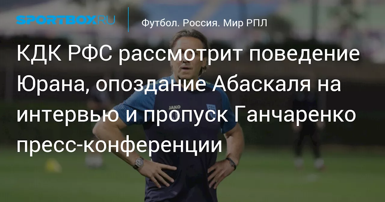 КДК РФС рассмотрит поведение Юрана, опоздание Абаскаля на интервью и пропуск Ганчаренко пресс‑конференции