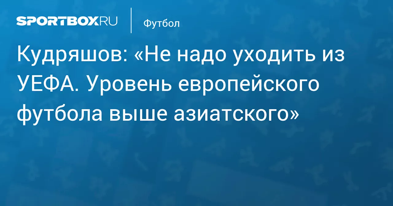 Кудряшов: «Не надо уходить из УЕФА. Уровень европейского футбола выше азиатского»