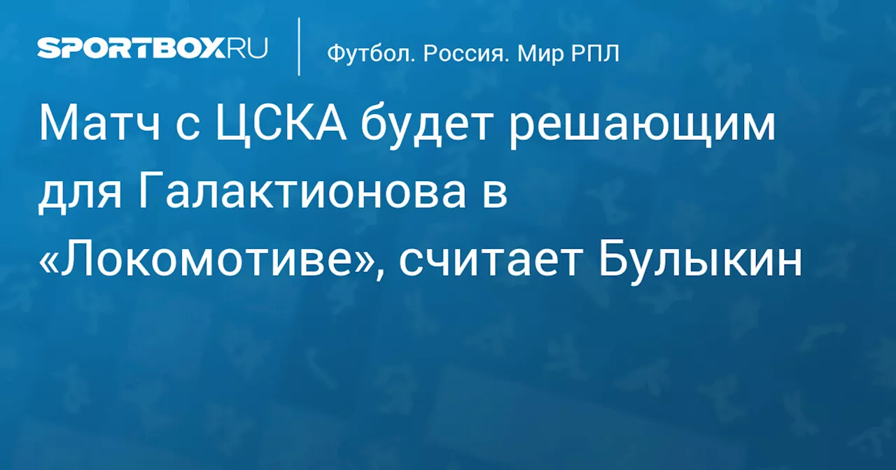 Матч с ЦСКА будет решающим для Галактионова в «Локомотиве», считает Булыкин