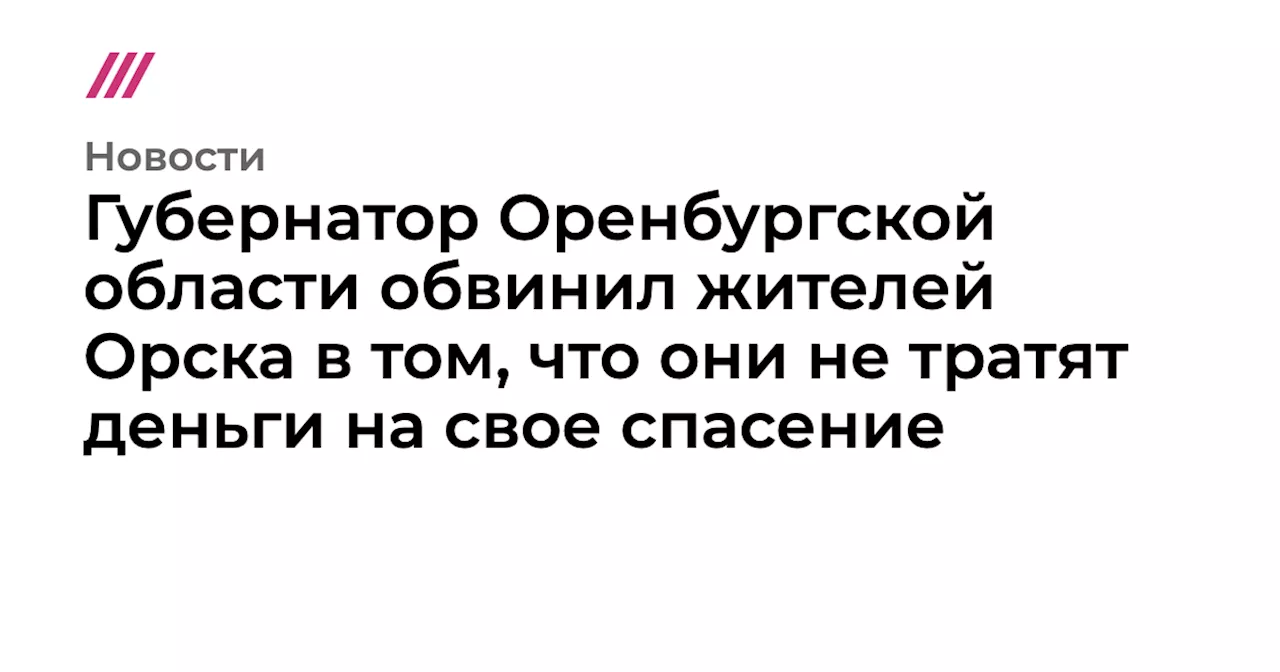 Губернатор Оренбургской области обвинил жителей Орска в том, что они не тратят деньги на свое спасение