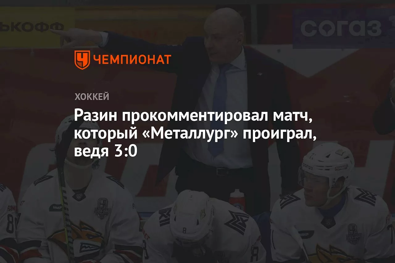 Разин прокомментировал матч, который «Металлург» проиграл, ведя 3:0