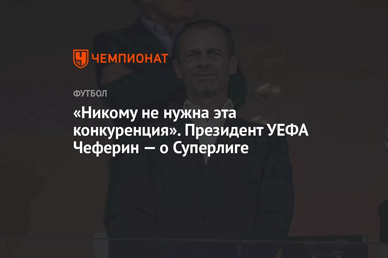 «Никому не нужна эта конкуренция». Президент УЕФА Чеферин — о Суперлиге