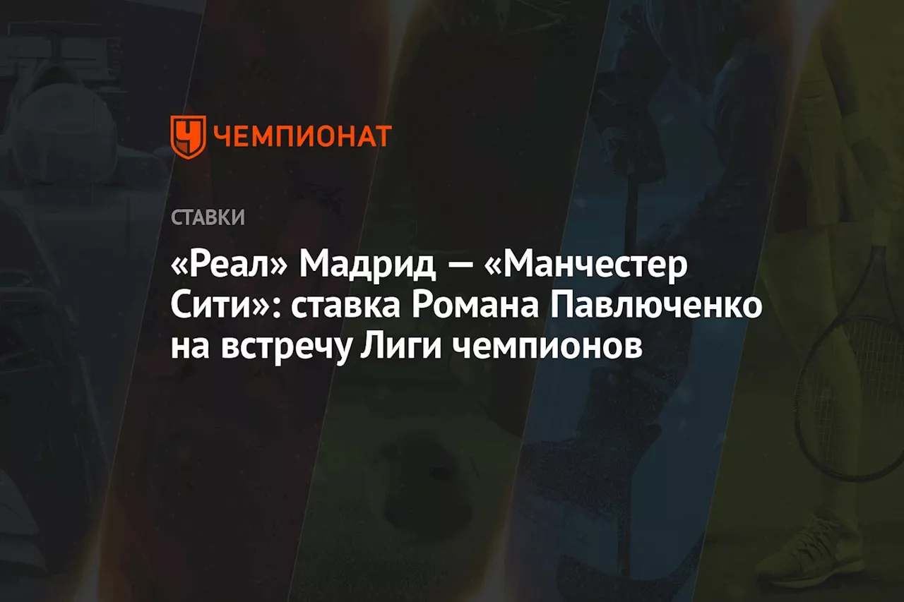 «Реал» Мадрид — «Манчестер Сити»: ставка Романа Павлюченко на встречу Лиги чемпионов