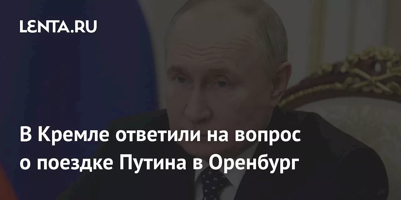 В Кремле ответили на вопрос о поездке Путина в Оренбург