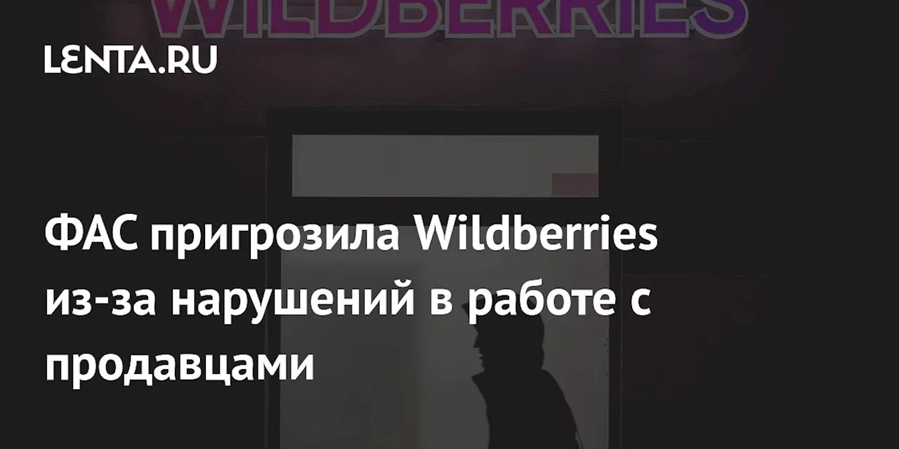 ФАС пригрозила Wildberries из-за нарушений в работе с продавцами