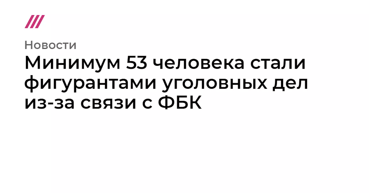 Минимум 53 человека стали фигурантами уголовных дел из-за связи с ФБК