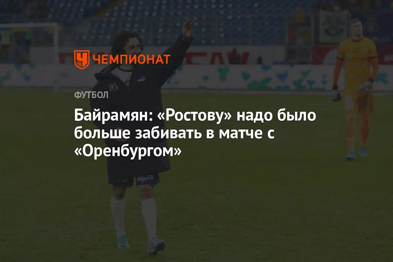 Байрамян: «Ростову» надо было больше забивать в матче с «Оренбургом»