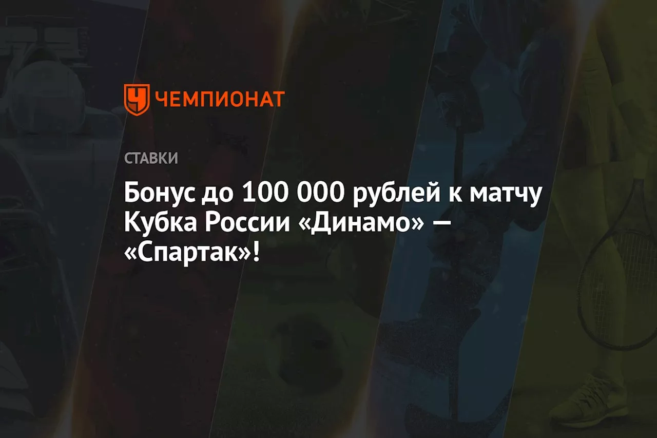 Бонус до 100 000 рублей к матчу Кубка России «Динамо» — «Спартак»!