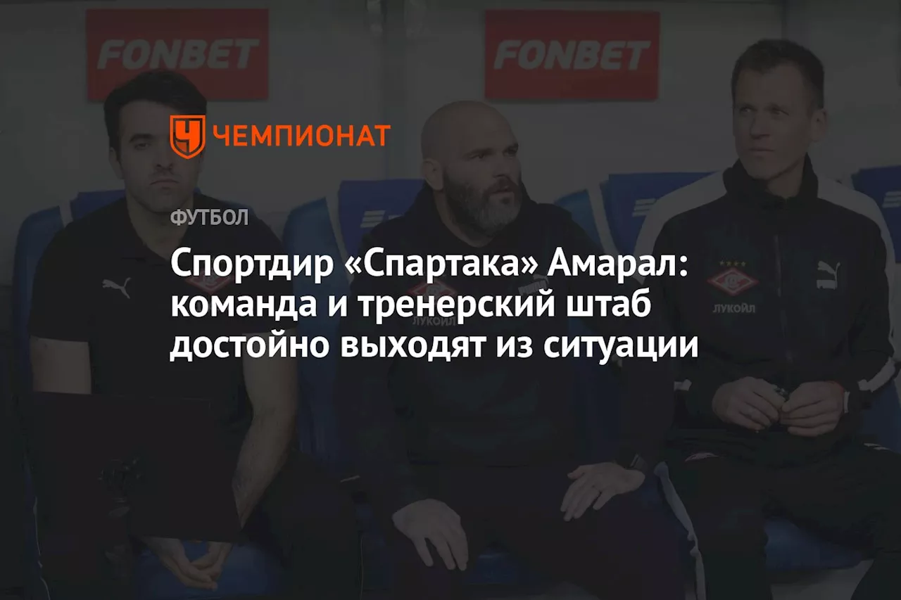 Спортдир «Спартака» Амарал: команда и тренерский штаб достойно выходят из ситуации