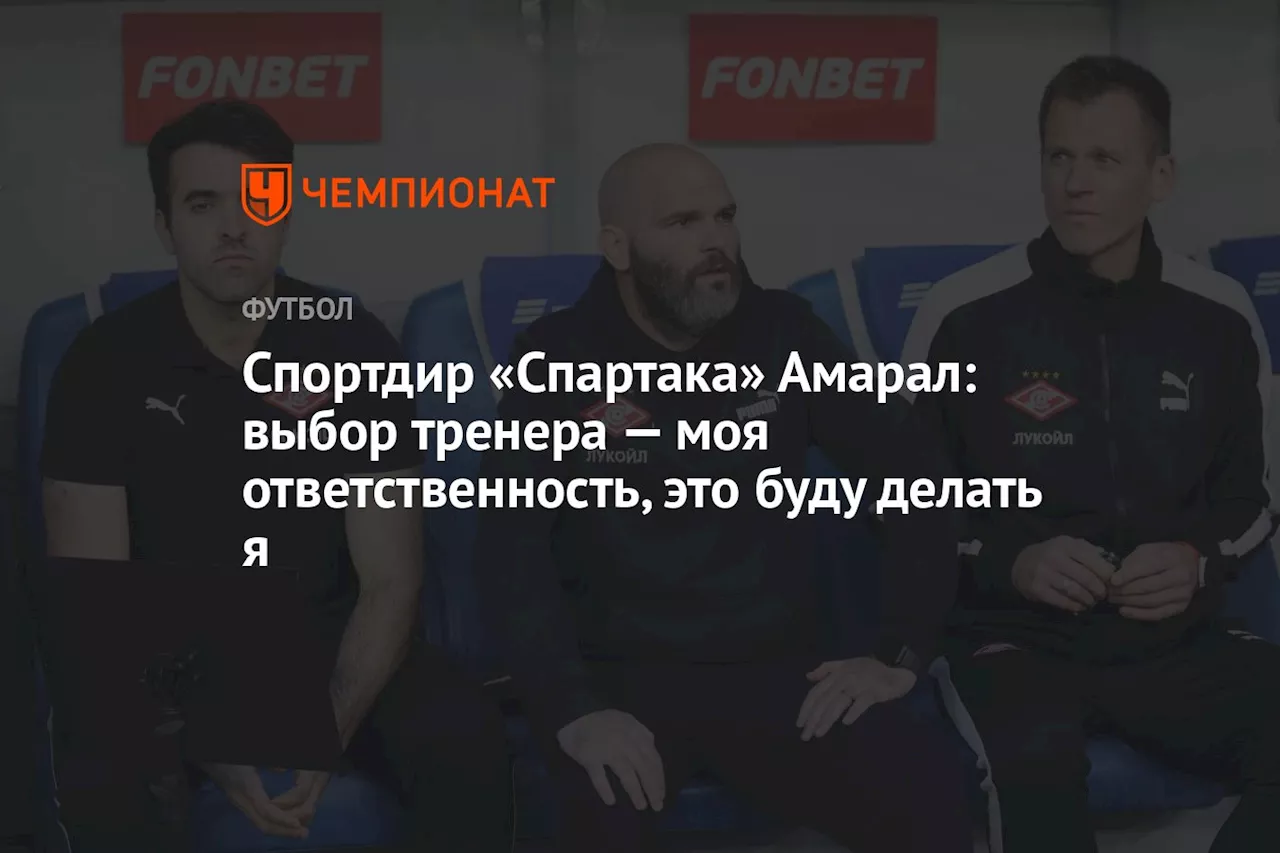 Спортдир «Спартака» Амарал: выбор тренера — моя ответственность, это буду делать я