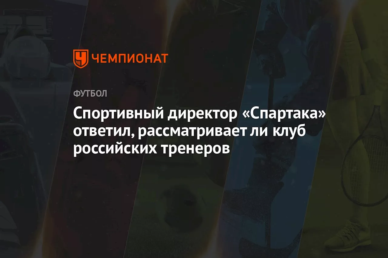 Спортивный директор «Спартака» ответил, рассматривает ли клуб российских тренеров