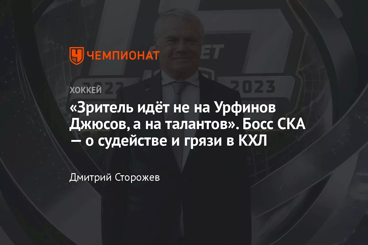 «Зритель идёт не на Урфинов Джюсов, а на талантов». Босс СКА — о судействе и грязи в КХЛ