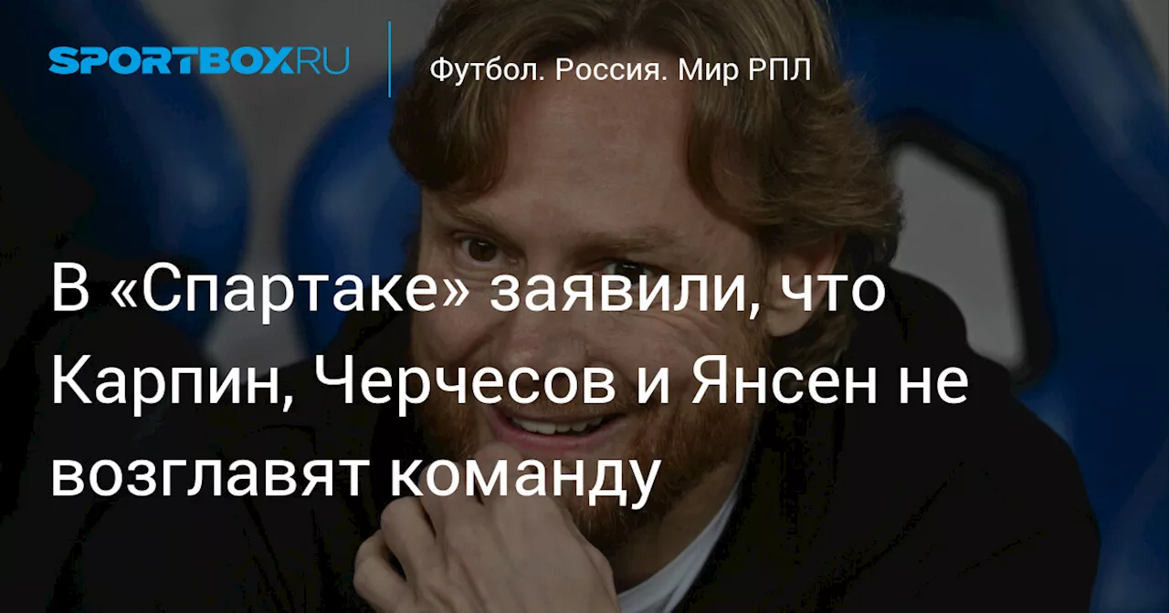 В «Спартаке» заявили, что Карпин, Черчесов и Янсен не возглавят команду