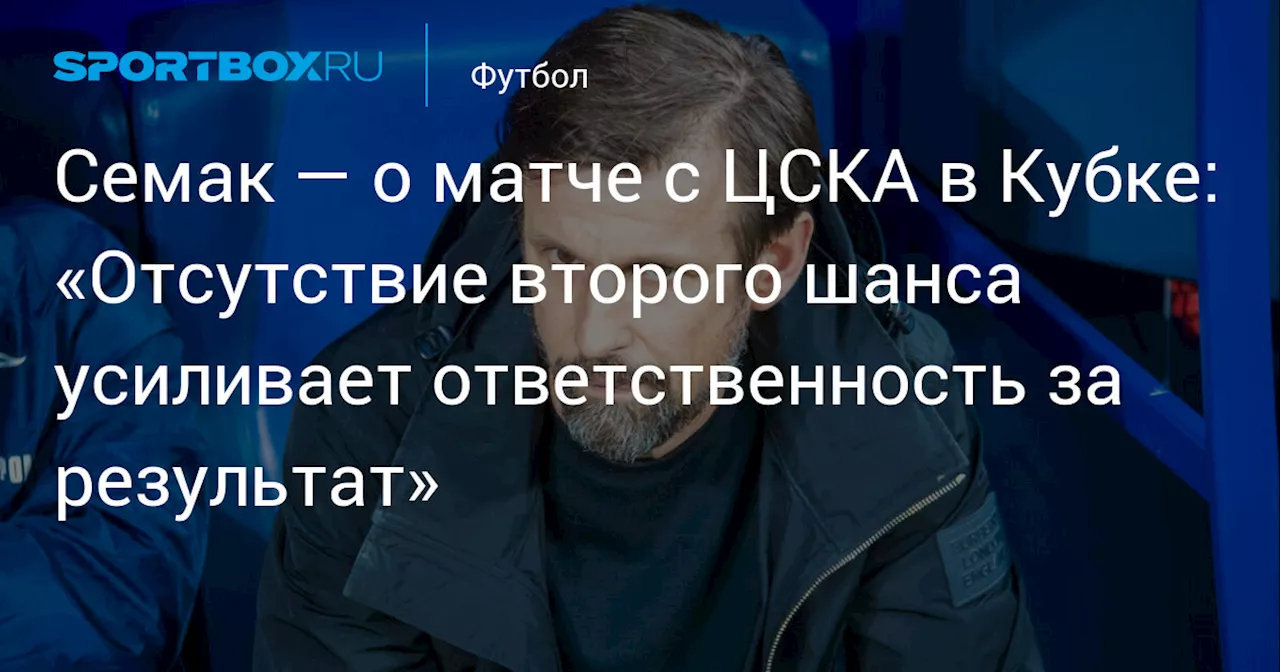 Семак — о матче с ЦСКА в Кубке: «Отсутствие второго шанса усиливает ответственность за результат»