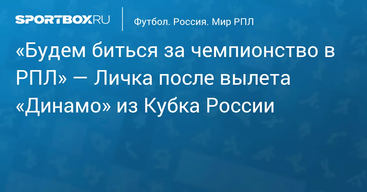 «Будем биться за чемпионство в РПЛ» — Личка после вылета «Динамо» из Кубка России