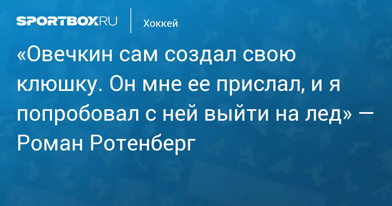 «Овечкин сам создал свою клюшку. Он мне ее прислал, и я попробовал с ней выйти на лед» — Роман Ротенберг