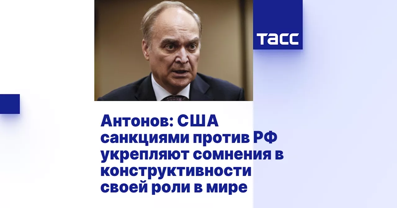 Антонов: США санкциями против РФ укрепляют сомнения в конструктивности своей роли в мире