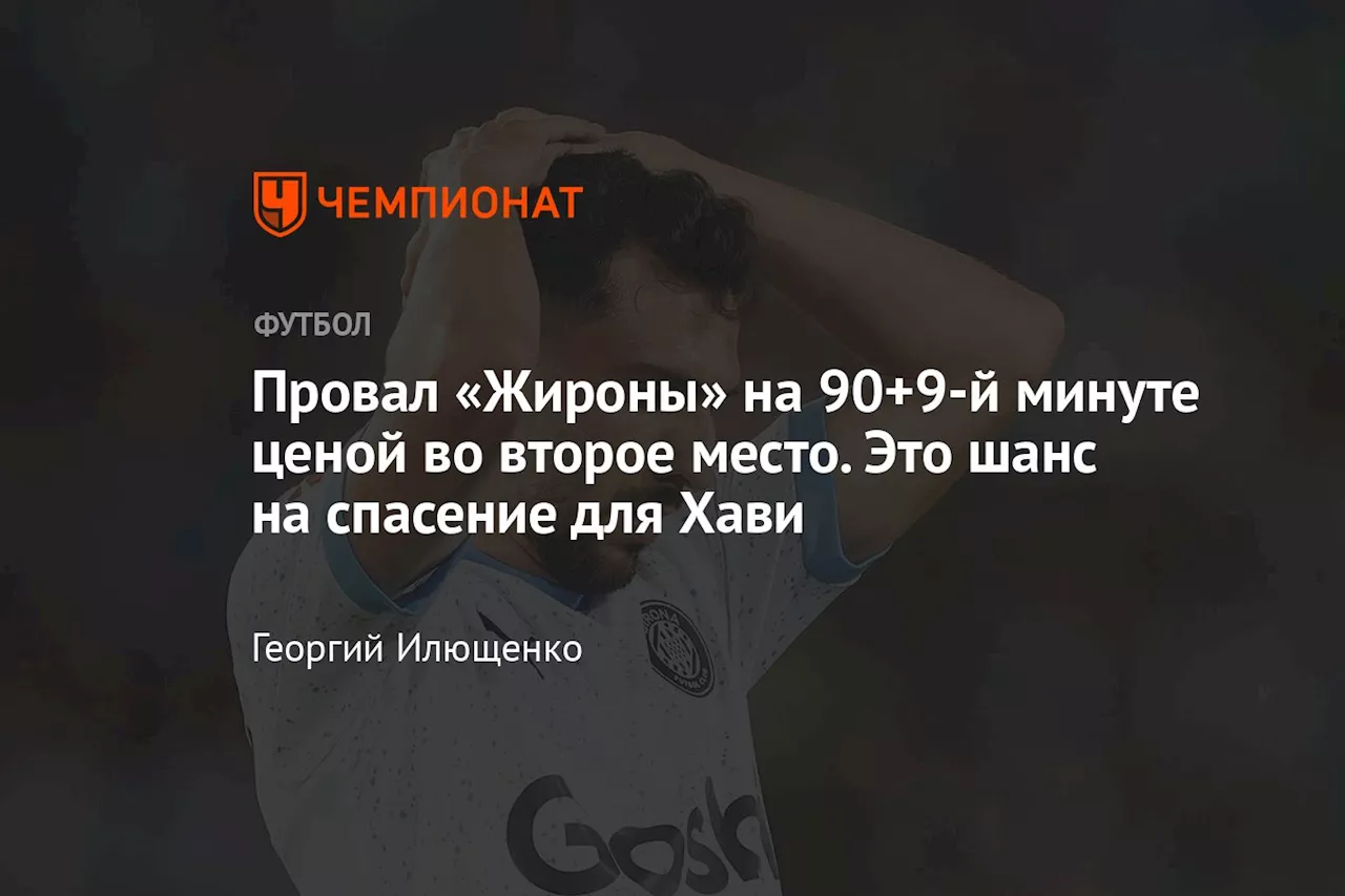 Провал «Жироны» на 90+9-й минуте ценой во второе место. Это шанс на спасение для Хави