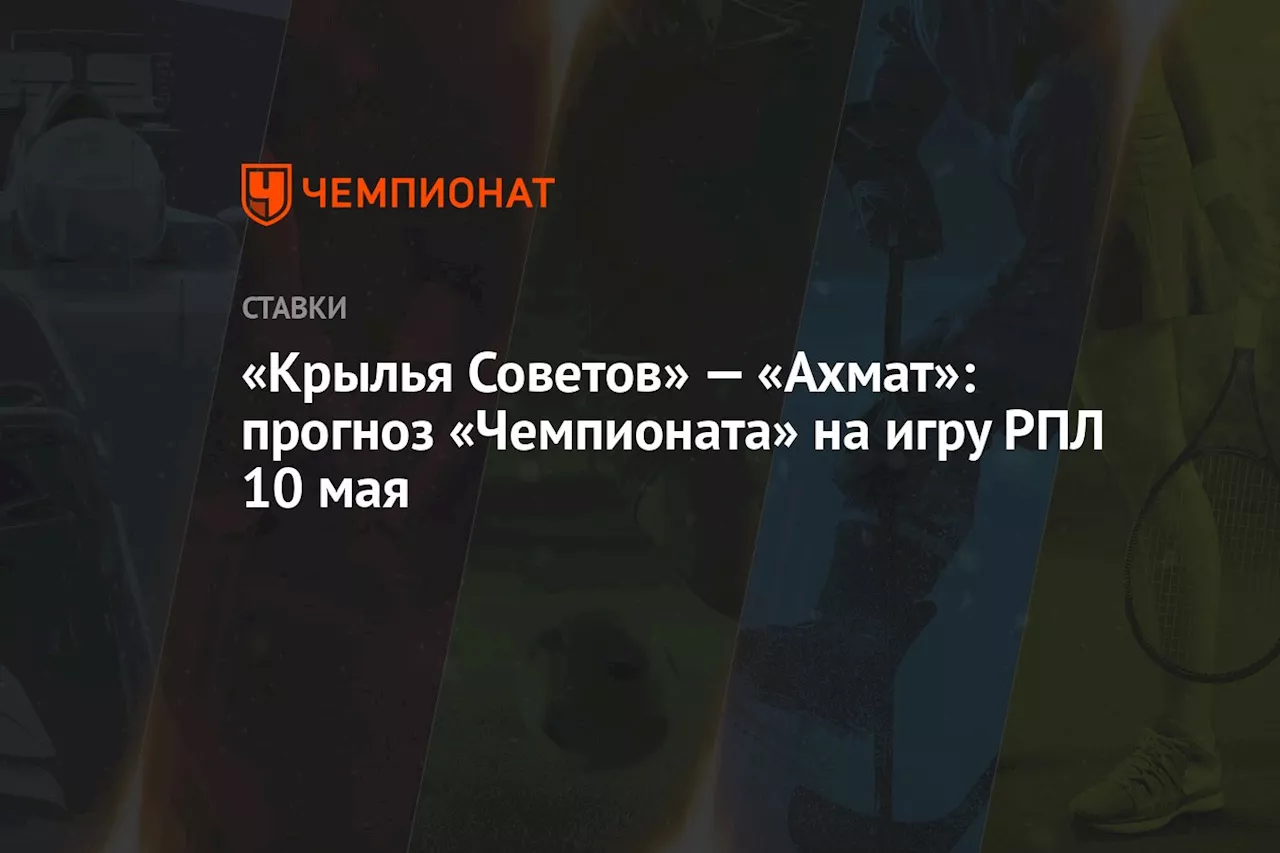 «Крылья Советов» — «Ахмат»: прогноз «Чемпионата» на игру РПЛ 10 мая